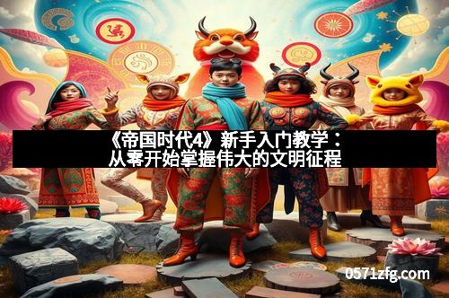 《帝国时代4》新手入门教学：从零开始掌握伟大的文明征程